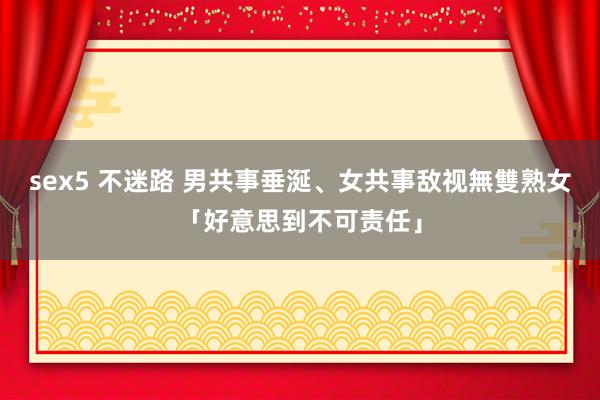 sex5 不迷路 男共事垂涎、女共事敌视　無雙熟女「好意思到不可责任」
