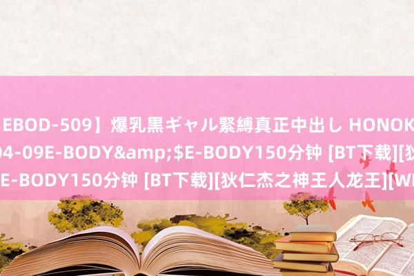 【EBOD-509】爆乳黒ギャル緊縛真正中出し HONOKA</a>2016-04-09E-BODY&$E-BODY150分钟 [BT下载][狄仁杰之神王人龙王][WEB