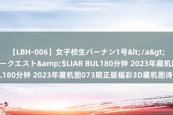 【LBH-006】女子校生パーナン1号</a>2008-05-14グローリークエスト&$LIAR BUL180分钟 2023年藏机图073期正版福彩3D藏机图诗汇总
