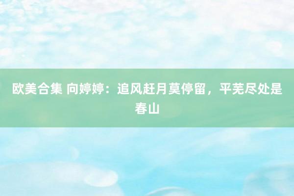 欧美合集 向婷婷：追风赶月莫停留，平芜尽处是春山