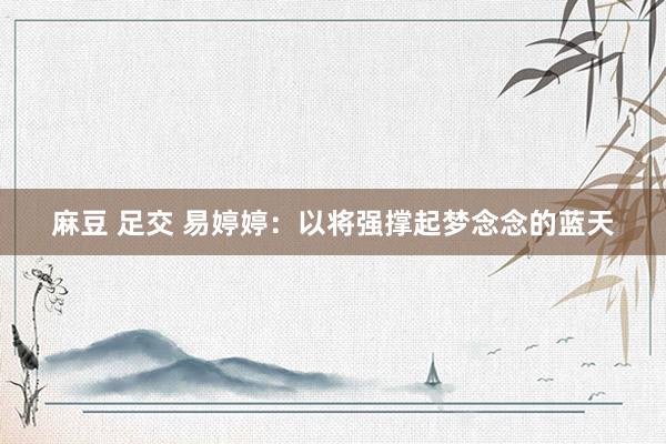 麻豆 足交 易婷婷：以将强撑起梦念念的蓝天