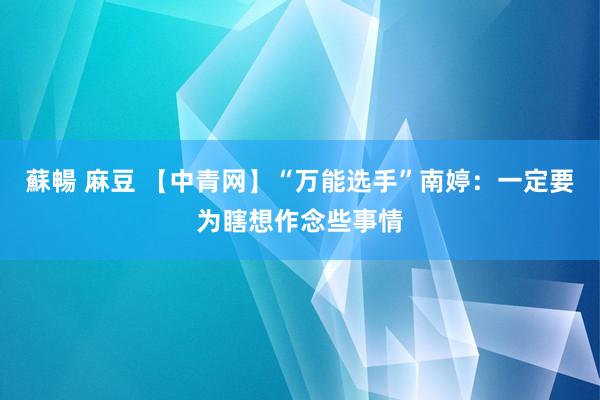 蘇暢 麻豆 【中青网】“万能选手”南婷：一定要为瞎想作念些事情