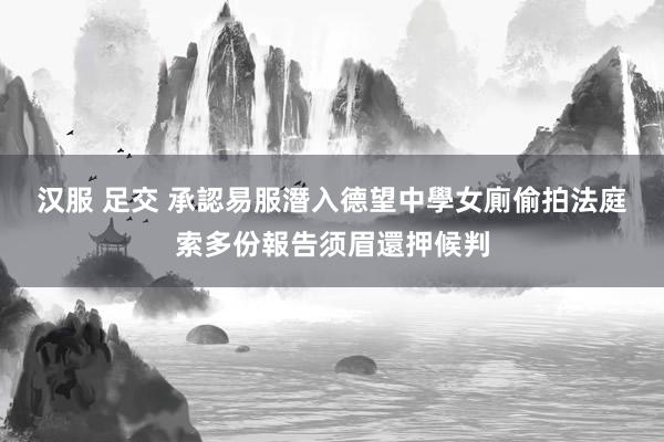 汉服 足交 承認易服潛入德望中學女廁偷拍 法庭索多份報告须眉還押候判
