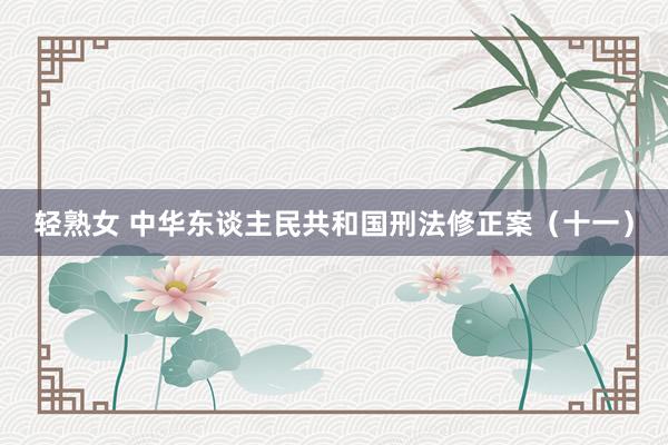 轻熟女 中华东谈主民共和国刑法修正案（十一）