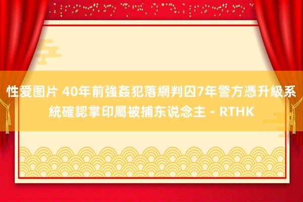 性爱图片 40年前強姦犯落網判囚7年 警方憑升級系統確認掌印屬被捕东说念主 - RTHK