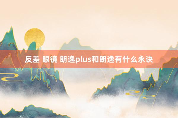 反差 眼镜 朗逸plus和朗逸有什么永诀