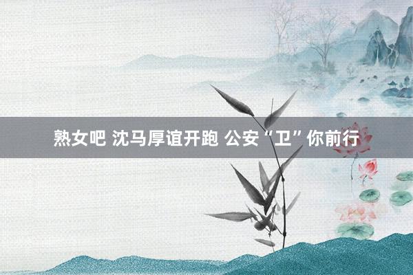 熟女吧 沈马厚谊开跑 公安“卫”你前行