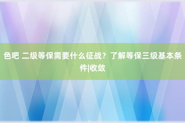 色吧 二级等保需要什么征战？了解等保三级基本条件|收敛