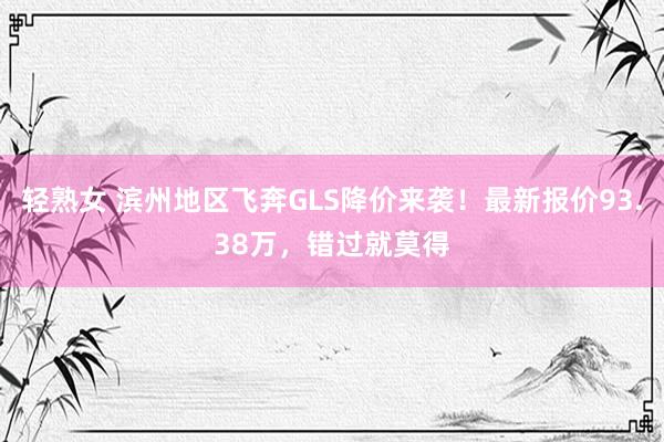轻熟女 滨州地区飞奔GLS降价来袭！最新报价93.38万，错过就莫得