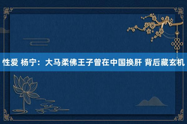 性爱 杨宁：大马柔佛王子曾在中国换肝 背后藏玄机