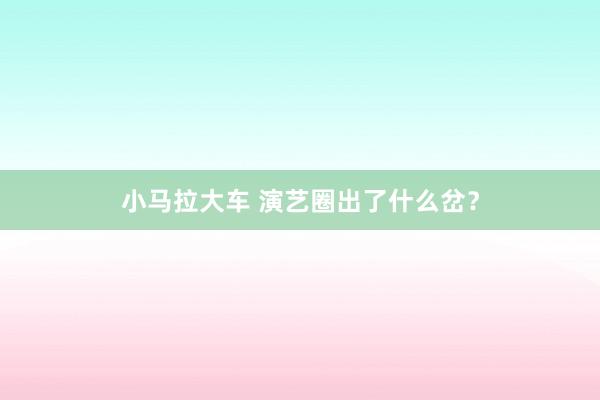 小马拉大车 演艺圈出了什么岔？