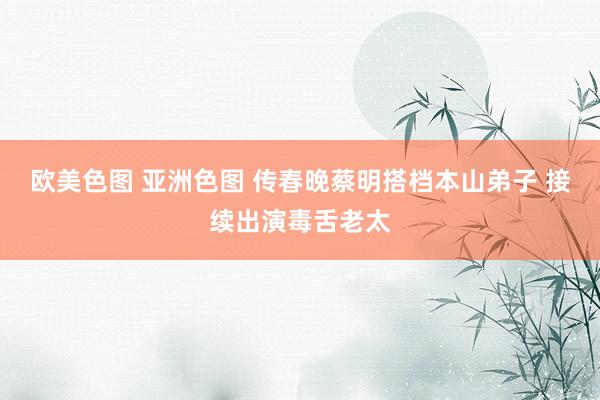 欧美色图 亚洲色图 传春晚蔡明搭档本山弟子 接续出演毒舌老太