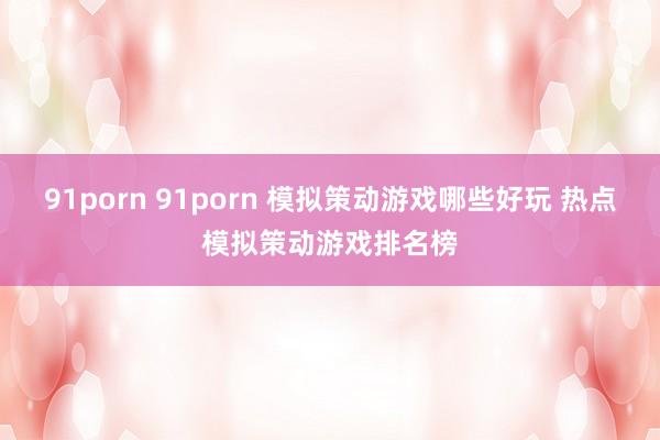 91porn 91porn 模拟策动游戏哪些好玩 热点模拟策动游戏排名榜
