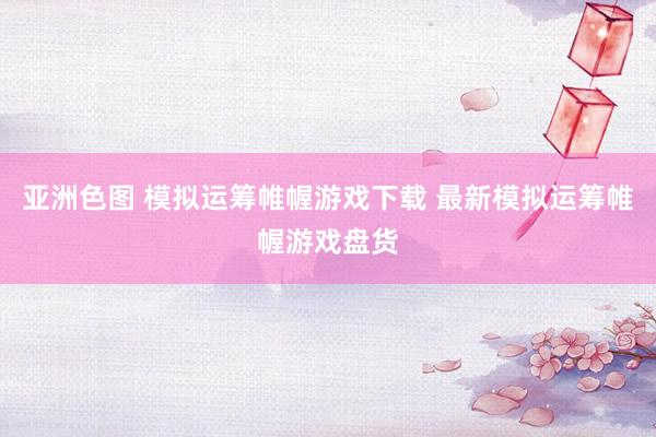 亚洲色图 模拟运筹帷幄游戏下载 最新模拟运筹帷幄游戏盘货
