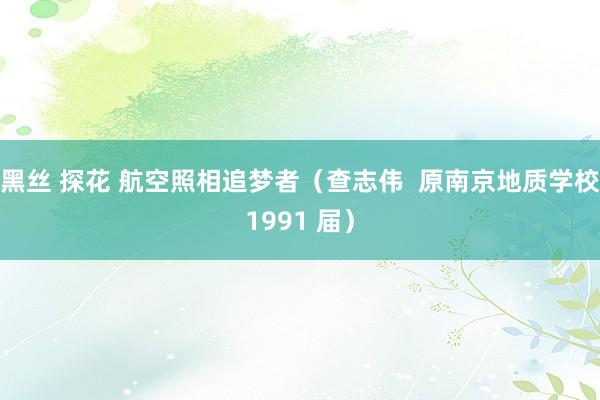 黑丝 探花 航空照相追梦者（查志伟  原南京地质学校1991 届）