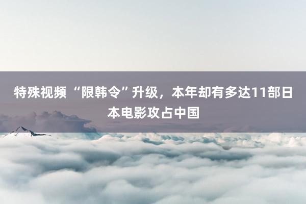 特殊视频 “限韩令”升级，本年却有多达11部日本电影攻占中国