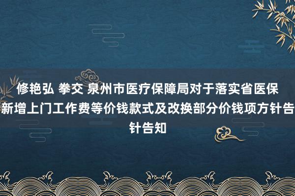 修艳弘 拳交 泉州市医疗保障局对于落实省医保局新增上门工作费等价钱款式及改换部分价钱项方针告知