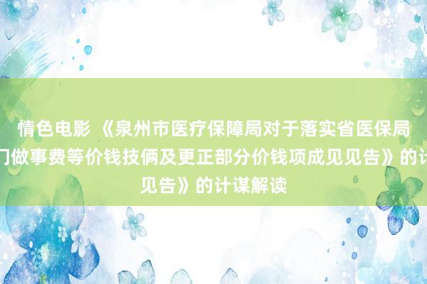 情色电影 《泉州市医疗保障局对于落实省医保局新增上门做事费等价钱技俩及更正部分价钱项成见见告》的计谋解读