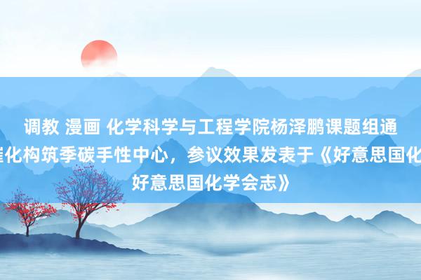 调教 漫画 化学科学与工程学院杨泽鹏课题组通过三重催化构筑季碳手性中心，参议效果发表于《好意思国化学会志》