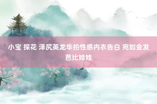 小宝 探花 泽尻英龙华拍性感内衣告白 宛如金发芭比娃娃
