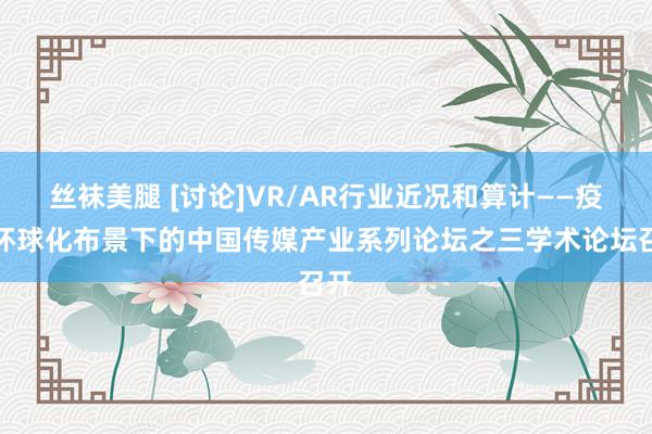 丝袜美腿 [讨论]VR/AR行业近况和算计——疫情环球化布景下的中国传媒产业系列论坛之三学术论坛召开