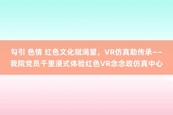 勾引 色情 红色文化赋渴望，VR仿真助传承——我院党员千里浸式体验红色VR念念政仿真中心