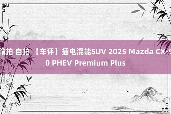 偷拍 自拍 【车评】插电混能SUV 2025 Mazda CX-90 PHEV Premium Plus
