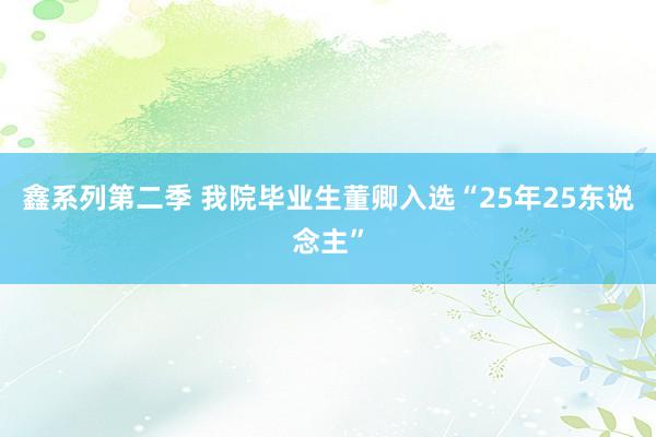 鑫系列第二季 我院毕业生董卿入选“25年25东说念主”