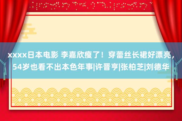 xxxx日本电影 李嘉欣瘦了！穿蕾丝长裙好漂亮，54岁也看不
