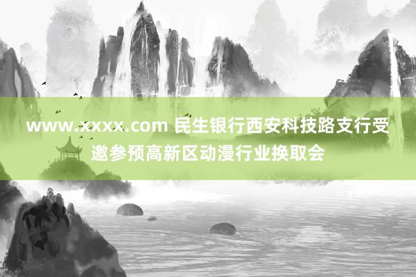 www.xxxx.com 民生银行西安科技路支行受邀参预高新区动漫行业换取会