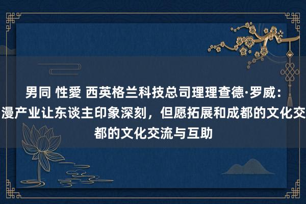 男同 性愛 西英格兰科技总司理理查德·罗威：成都的动漫产业让