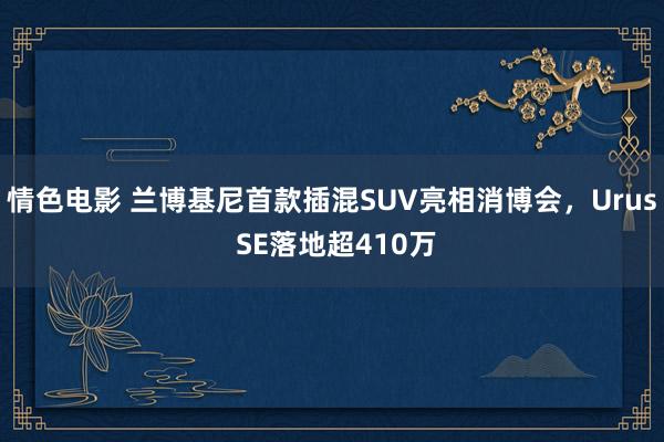 情色电影 兰博基尼首款插混SUV亮相消博会，Urus SE落地超410万