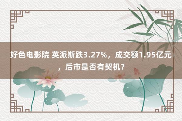 好色电影院 英派斯跌3.27%，成交额1.95亿元，后市是否有契机？
