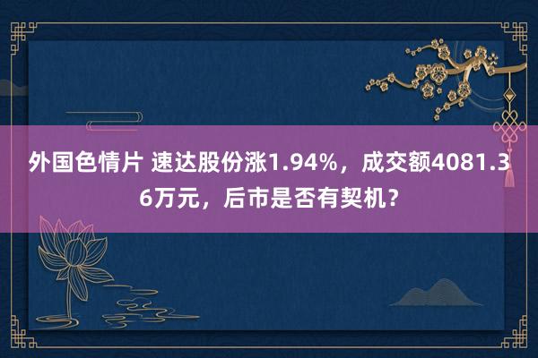 外国色情片 速达股份涨1.94%，成交额4081.36万元，