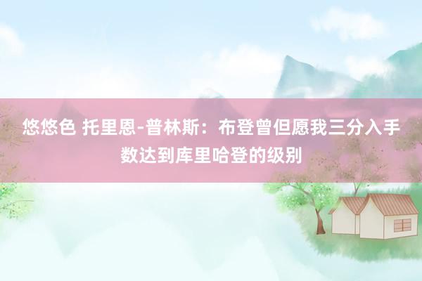 悠悠色 托里恩-普林斯：布登曾但愿我三分入手数达到库里哈登的级别