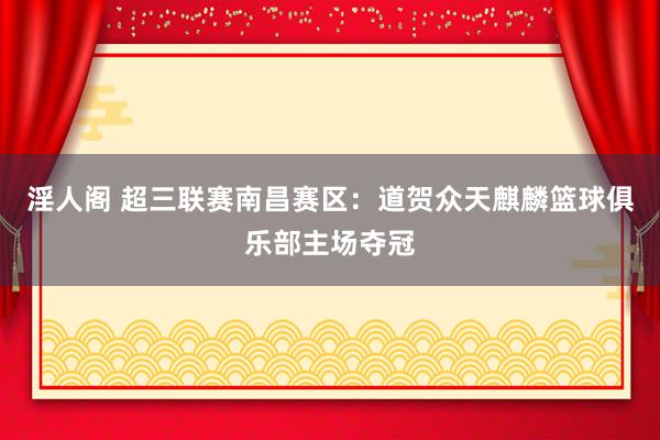 淫人阁 超三联赛南昌赛区：道贺众天麒麟篮球俱乐部主场夺冠