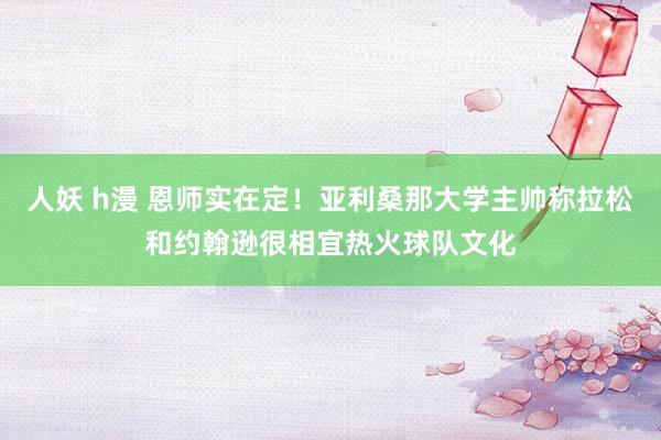 人妖 h漫 恩师实在定！亚利桑那大学主帅称拉松和约翰逊很相宜热火球队文化