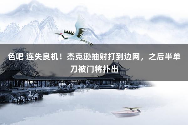 色吧 连失良机！杰克逊抽射打到边网，之后半单刀被门将扑出