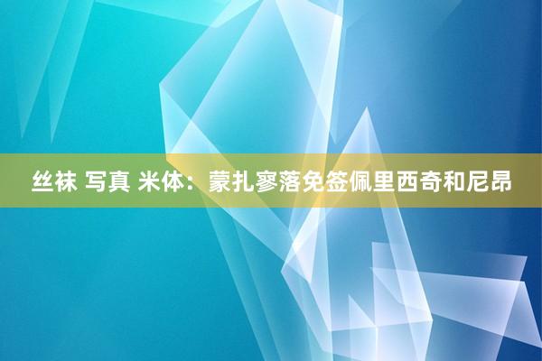 丝袜 写真 米体：蒙扎寥落免签佩里西奇和尼昂