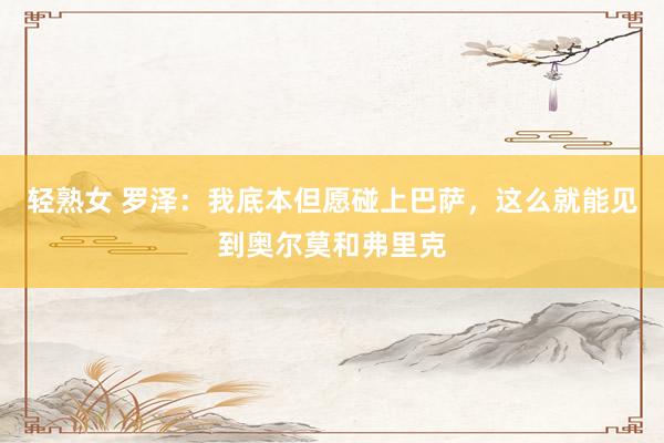 轻熟女 罗泽：我底本但愿碰上巴萨，这么就能见到奥尔莫和弗里克