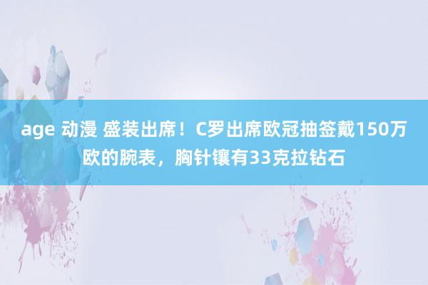 age 动漫 盛装出席！C罗出席欧冠抽签戴150万欧的腕表，胸针镶有33克拉钻石