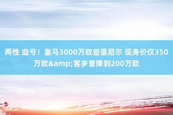 两性 血亏！皇马3000万欧签雷尼尔 现身价仅350万欧&客岁曾降到200万欧