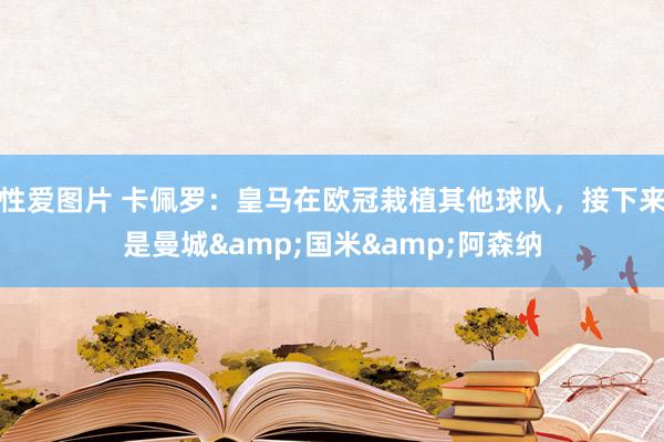 性爱图片 卡佩罗：皇马在欧冠栽植其他球队，接下来是曼城&国米&阿森纳