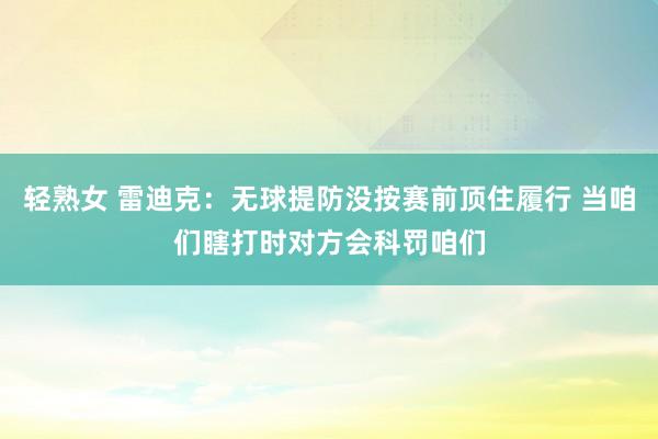 轻熟女 雷迪克：无球提防没按赛前顶住履行 当咱们瞎打时对方会科罚咱们