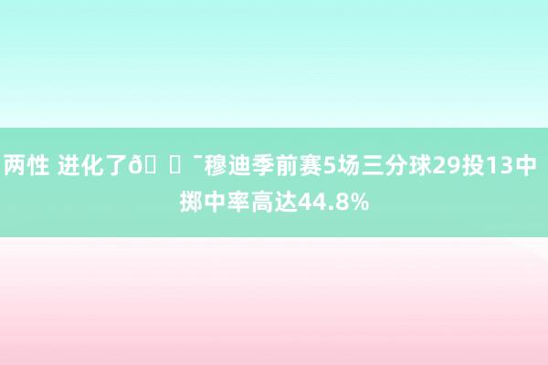 两性 进化了🎯穆迪季前赛5场三分球29投13中 掷中率高达44.8%