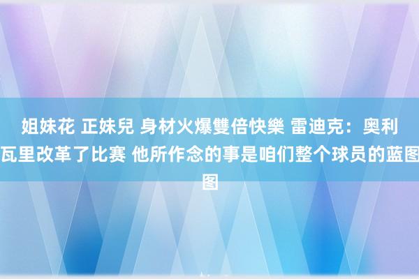 姐妹花 正妹兒 身材火爆雙倍快樂 雷迪克：奥利瓦里改革了比赛 他所作念的事是咱们整个球员的蓝图