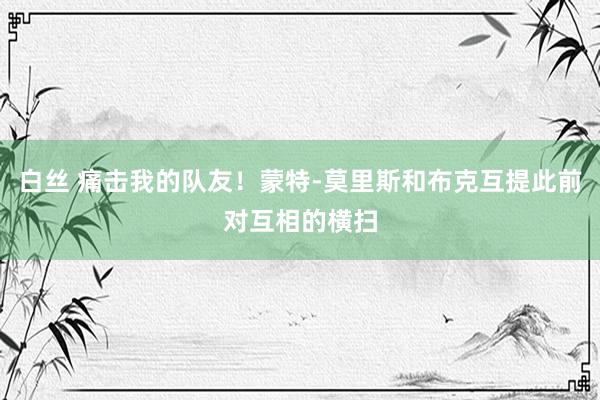 白丝 痛击我的队友！蒙特-莫里斯和布克互提此前对互相的横扫