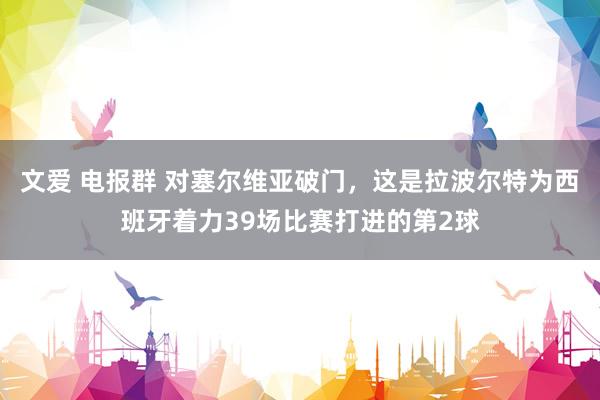 文爱 电报群 对塞尔维亚破门，这是拉波尔特为西班牙着力39场比赛打进的第2球