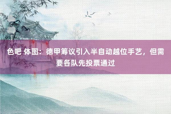 色吧 体图：德甲筹议引入半自动越位手艺，但需要各队先投票通过