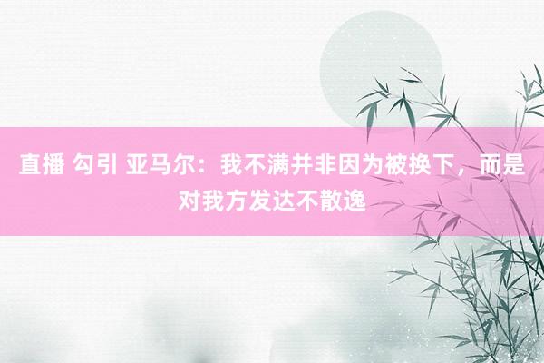 直播 勾引 亚马尔：我不满并非因为被换下，而是对我方发达不散逸